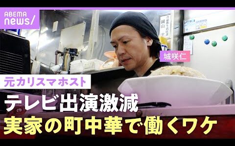 【ドラマ降板騒動も】テレビから消えた？元カリスマホスト・城咲仁に密着…18歳で家出した中華料理店で働く理由【父と息子の絆】｜ABEMAエンタメ