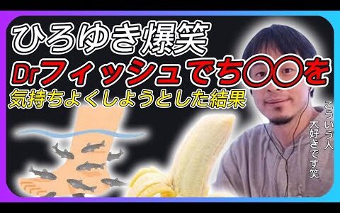 【ひろゆき大爆笑】ドクターフィッシュ＋バナナ＝ひろゆきの笑顔